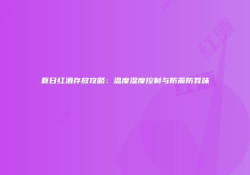 夏日红酒存放攻略：温度湿度控制与防震防异味
