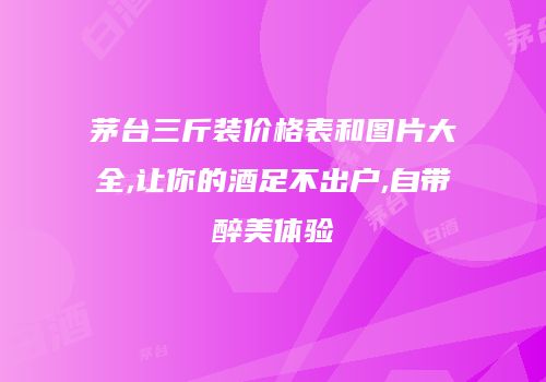 茅台三斤装价格表和图片大全,让你的酒足不出户,自带醉美体验
