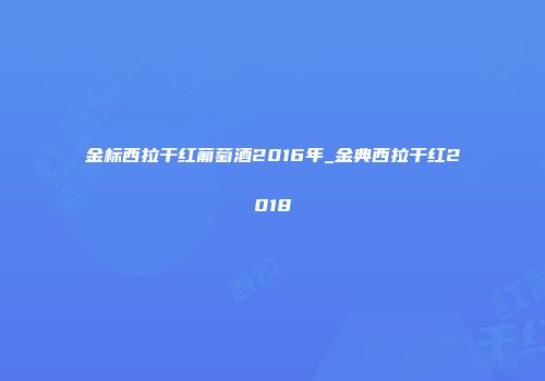 金标西拉干红葡萄酒2016年_金典西拉干红2018