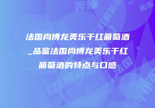 法国尚博龙美乐干红葡萄酒_品鉴法国尚博龙美乐干红葡萄酒的特点与口感