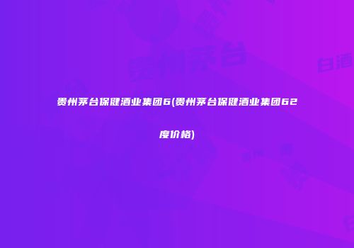 贵州茅台保健酒业集团6(贵州茅台保健酒业集团62度价格)