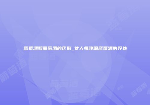 蓝莓酒和葡萄酒的区别_女人每晚喝蓝莓酒的好处