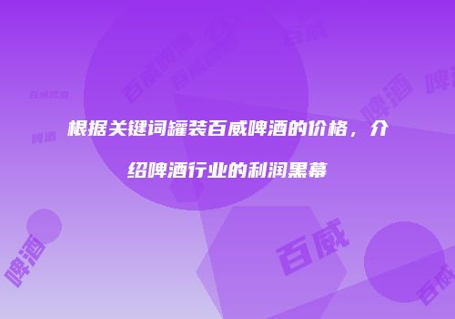 根据关键词罐装百威啤酒的价格，介绍啤酒行业的利润黑幕