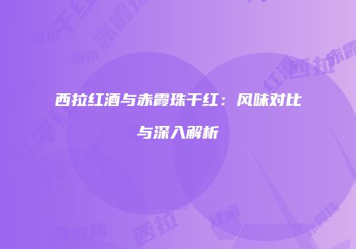 西拉红酒与赤霞珠干红：风味对比与深入解析