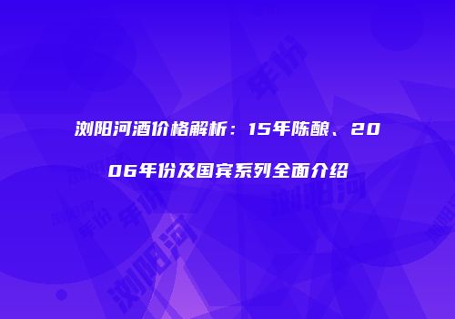 浏阳河酒价格解析：15年陈酿、2006年份及国宾系列全面介绍