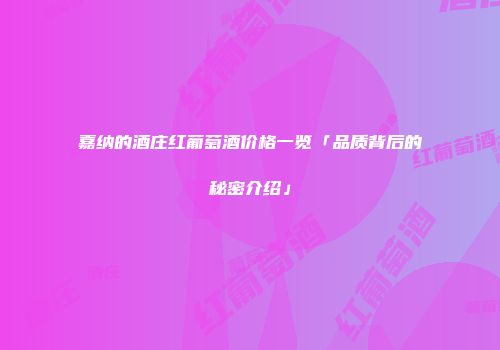 嘉纳的酒庄红葡萄酒价格一览「品质背后的秘密介绍」