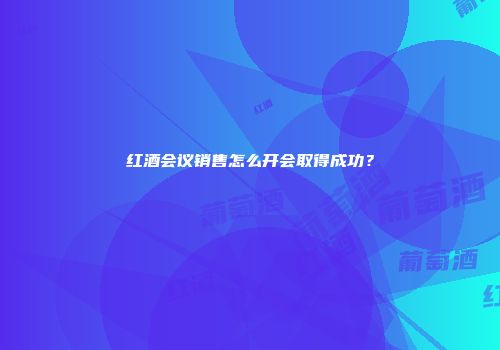 红酒会议销售怎么开会取得成功？
