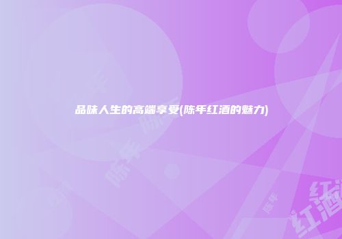 品味人生的高端享受(陈年红酒的魅力)