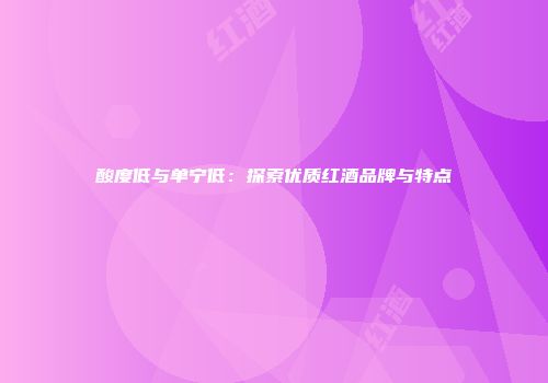 酸度低与单宁低：探索优质红酒品牌与特点