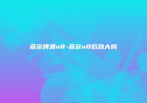 燕京啤酒u8-燕京u8后劲大吗