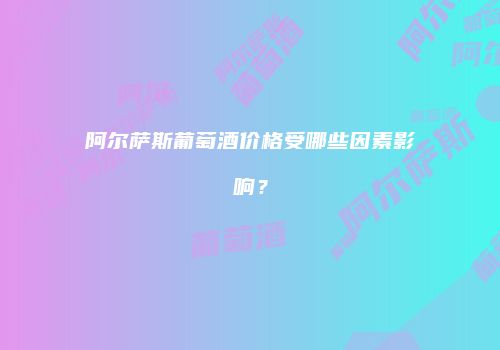 阿尔萨斯葡萄酒价格受哪些因素影响？