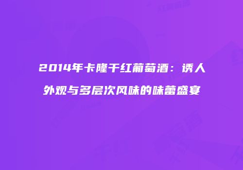 2014年卡隆干红葡萄酒：诱人外观与多层次风味的味蕾盛宴