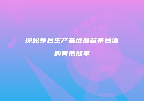 探秘茅台生产基地品鉴茅台酒的背后故事