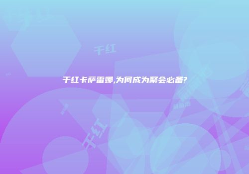 干红卡萨雷娜,为何成为聚会必备?