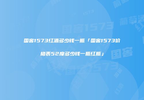 国窖1573红酒多少钱一瓶「国窖1573价格表52度多少钱一瓶红瓶」