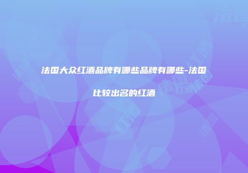 法国大众红酒品牌有哪些品牌有哪些-法国比较出名的红酒