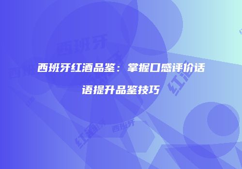 西班牙红酒品鉴：掌握口感评价话语提升品鉴技巧