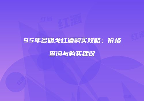 95年多明戈红酒购买攻略：价格查询与购买建议