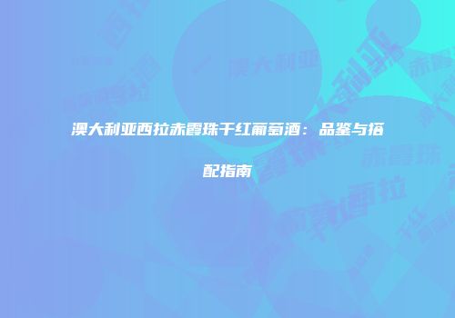 澳大利亚西拉赤霞珠干红葡萄酒：品鉴与搭配指南
