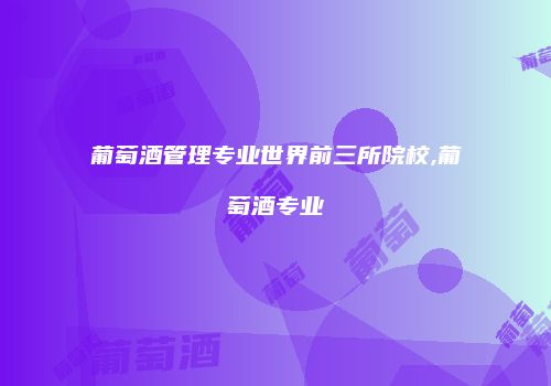 葡萄酒管理专业世界前三所院校,葡萄酒专业