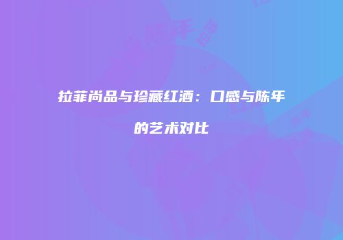 拉菲尚品与珍藏红酒：口感与陈年的艺术对比