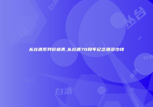 丛台酒系列价格表,丛台酒70周年纪念酒多少钱