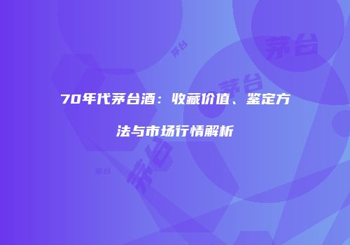 70年代茅台酒：收藏价值、鉴定方法与市场行情解析