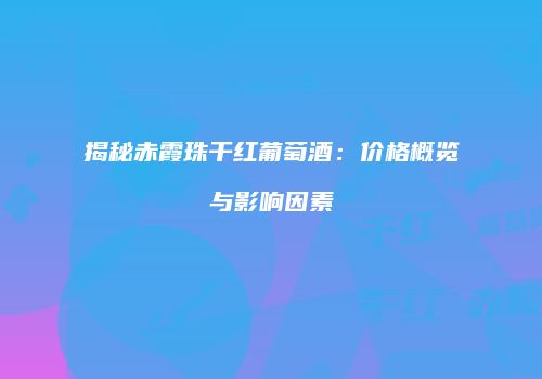 揭秘赤霞珠干红葡萄酒：价格概览与影响因素