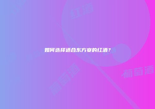 如何选择适合东方宴的红酒？