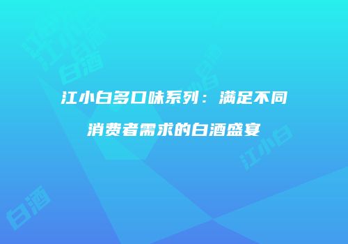 江小白多口味系列：满足不同消费者需求的白酒盛宴