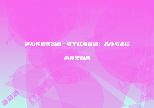 伊拉苏酒窖珍藏一号干红葡萄酒：品质与品位的完美融合