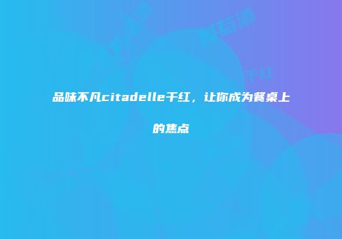 品味不凡citadelle干红，让你成为餐桌上的焦点