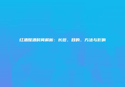 红酒醒酒时间解析：长短、目的、方法与影响