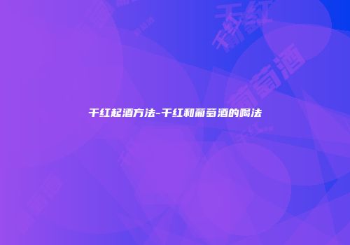 干红起酒方法-干红和葡萄酒的喝法
