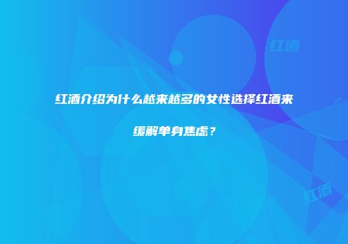 红酒介绍为什么越来越多的女性选择红酒来缓解单身焦虑？
