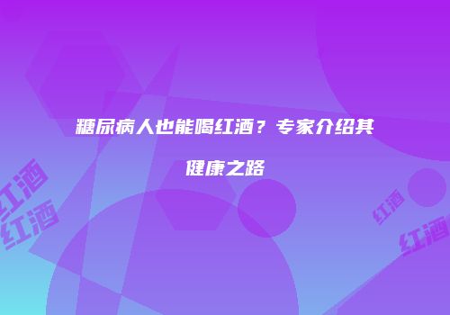 糖尿病人也能喝红酒？专家介绍其健康之路