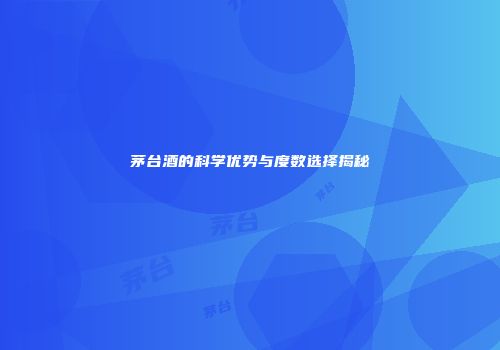 茅台酒的科学优势与度数选择揭秘