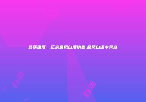 品质保证，正宗金凤白酒销售,金凤白酒专卖店