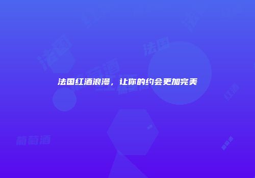 法国红酒浪漫，让你的约会更加完美