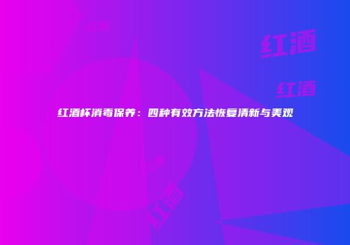 红酒杯消毒保养：四种有效方法恢复清新与美观