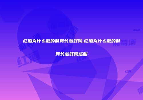 红酒为什么放的时间长越好喝,红酒为什么放的时间长越好喝越甜