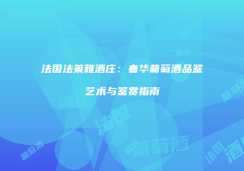法国法莱雅酒庄：奢华葡萄酒品鉴艺术与鉴赏指南