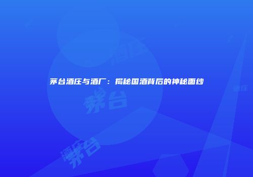 茅台酒庄与酒厂：揭秘国酒背后的神秘面纱