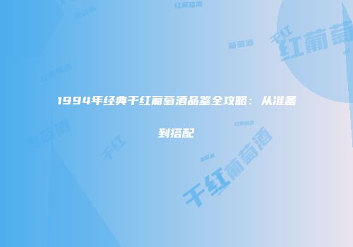 1994年经典干红葡萄酒品鉴全攻略：从准备到搭配