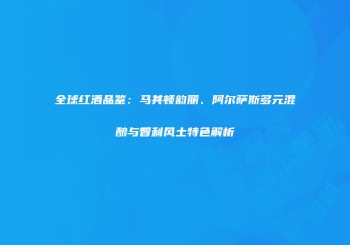 全球红酒品鉴：马其顿韵丽、阿尔萨斯多元混酿与智利风土特色解析