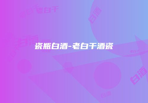 瓷瓶白酒-老白干酒瓷