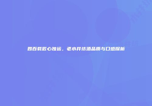 四百载匠心独运，老水井坊酒品质与口感探析
