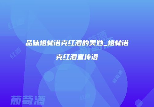 品味格林诺克红酒的美妙_格林诺克红酒宣传语