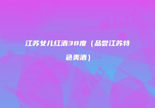 江苏女儿红酒38度（品尝江苏特色美酒）