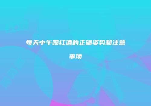 每天中午喝红酒的正确姿势和注意事项